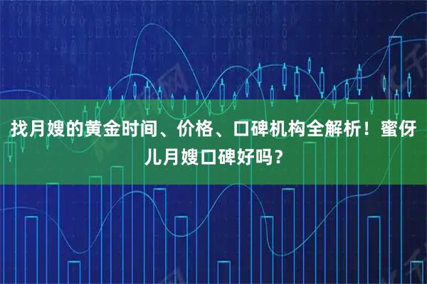 找月嫂的黄金时间、价格、口碑机构全解析！蜜伢儿月嫂口碑好吗？