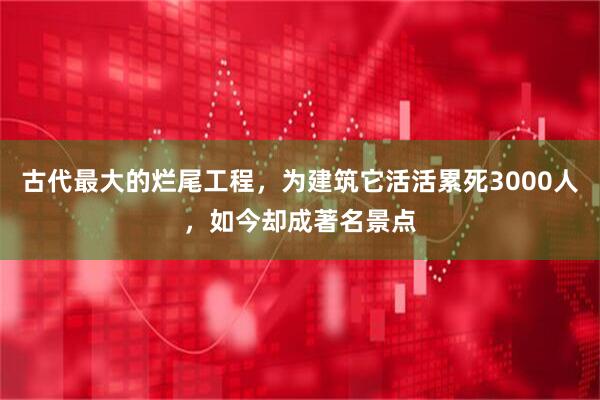 古代最大的烂尾工程，为建筑它活活累死3000人，如今却成著名景点