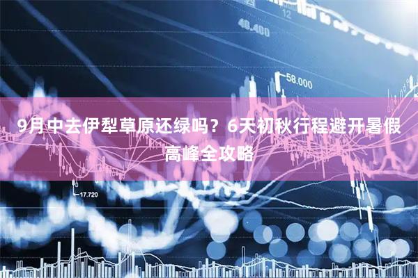 9月中去伊犁草原还绿吗？6天初秋行程避开暑假高峰全攻略