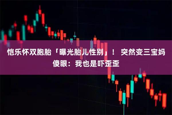 恺乐怀双胞胎「曝光胎儿性别」！ 突然变三宝妈傻眼：我也是吓歪歪
