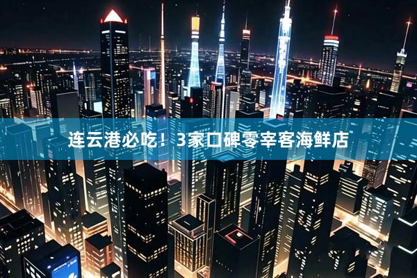 连云港必吃！3家口碑零宰客海鲜店