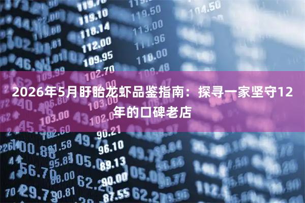 2026年5月盱眙龙虾品鉴指南：探寻一家坚守12年的口碑老店