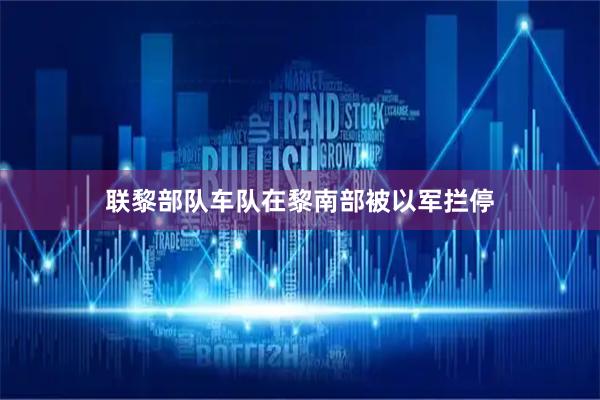 联黎部队车队在黎南部被以军拦停