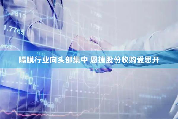 隔膜行业向头部集中 恩捷股份收购爱思开