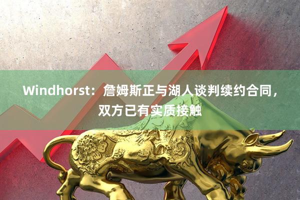 Windhorst：詹姆斯正与湖人谈判续约合同，双方已有实质接触
