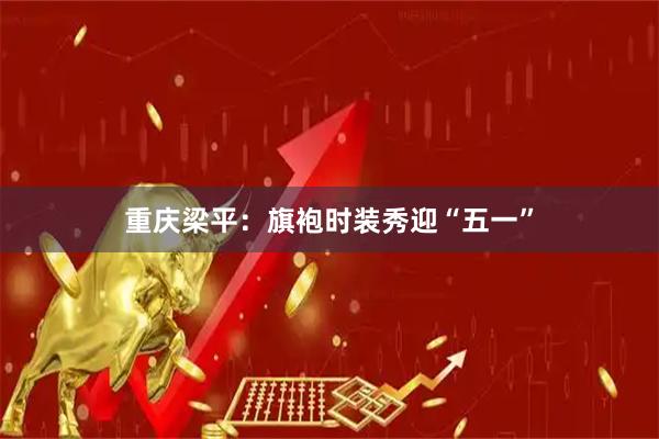 重庆梁平：旗袍时装秀迎“五一”