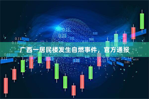 广西一居民楼发生自燃事件，官方通报