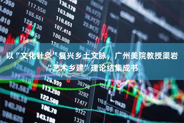 以“文化针灸”复兴乡土文脉，广州美院教授渠岩“艺术乡建”理论结集成书