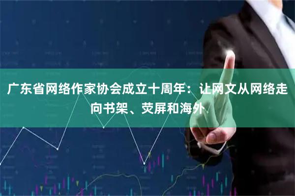 广东省网络作家协会成立十周年：让网文从网络走向书架、荧屏和海外