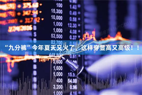 “九分裤”今年夏天又火了,这样穿显高又高级!!