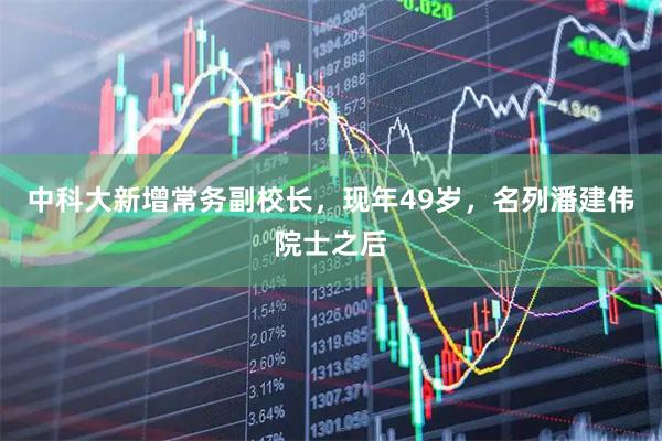 中科大新增常务副校长，现年49岁，名列潘建伟院士之后