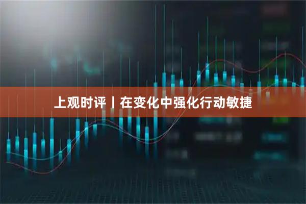 上观时评丨在变化中强化行动敏捷