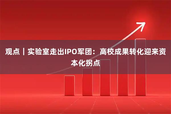 观点|实验室走出IPO军团:高校成果转化迎来资本化拐点