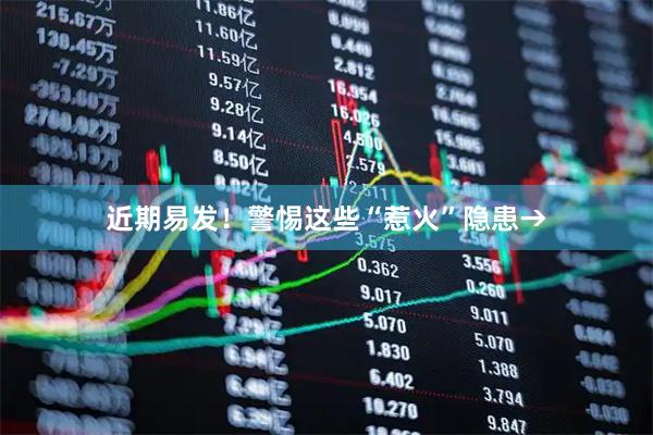 近期易发！警惕这些“惹火”隐患→