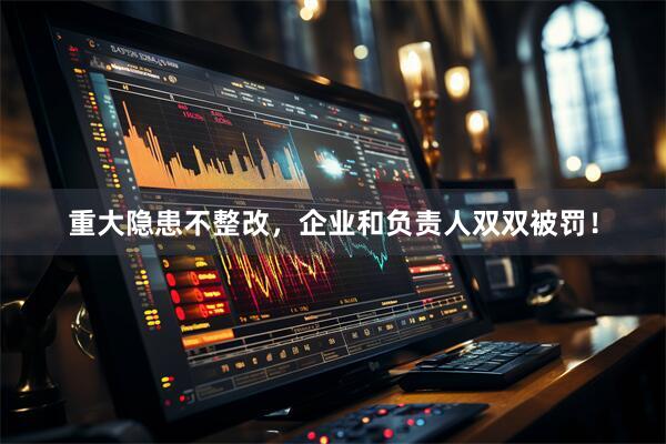 重大隐患不整改，企业和负责人双双被罚！