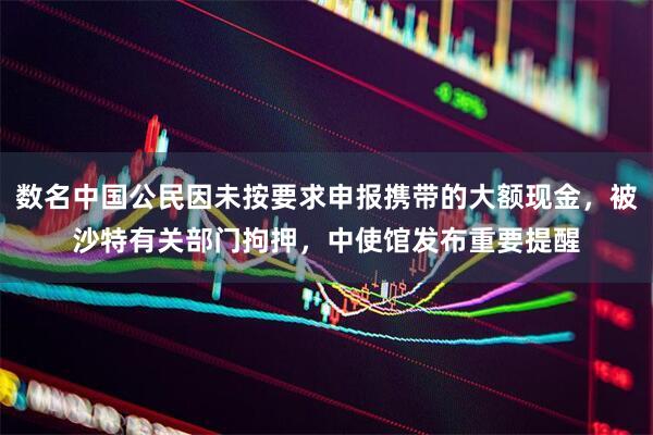 数名中国公民因未按要求申报携带的大额现金，被沙特有关部门拘押，中使馆发布重要提醒