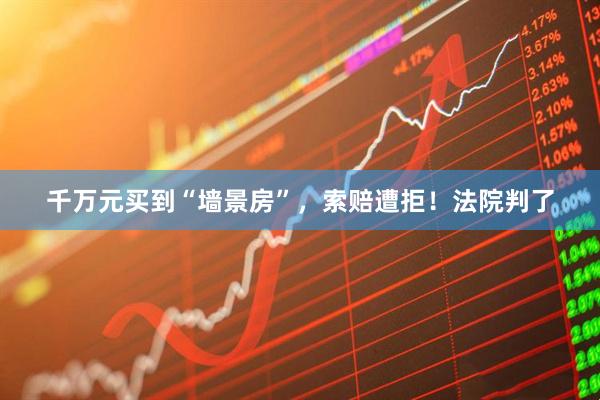 千万元买到“墙景房”，索赔遭拒！法院判了